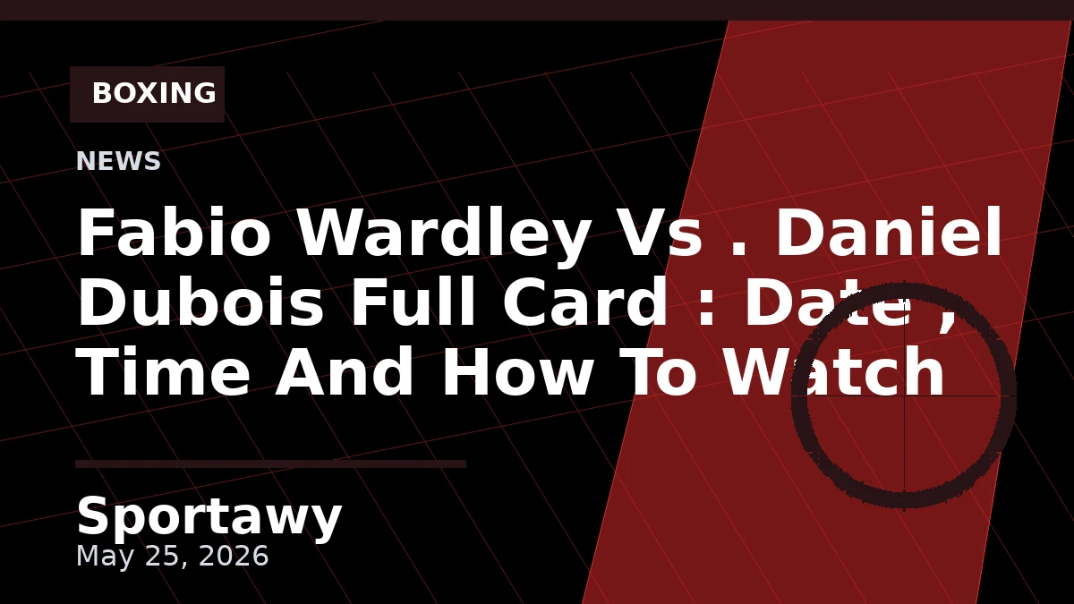 Fabio Wardley Vs . Daniel Dubois Full Card : Date , Time And How To Watch