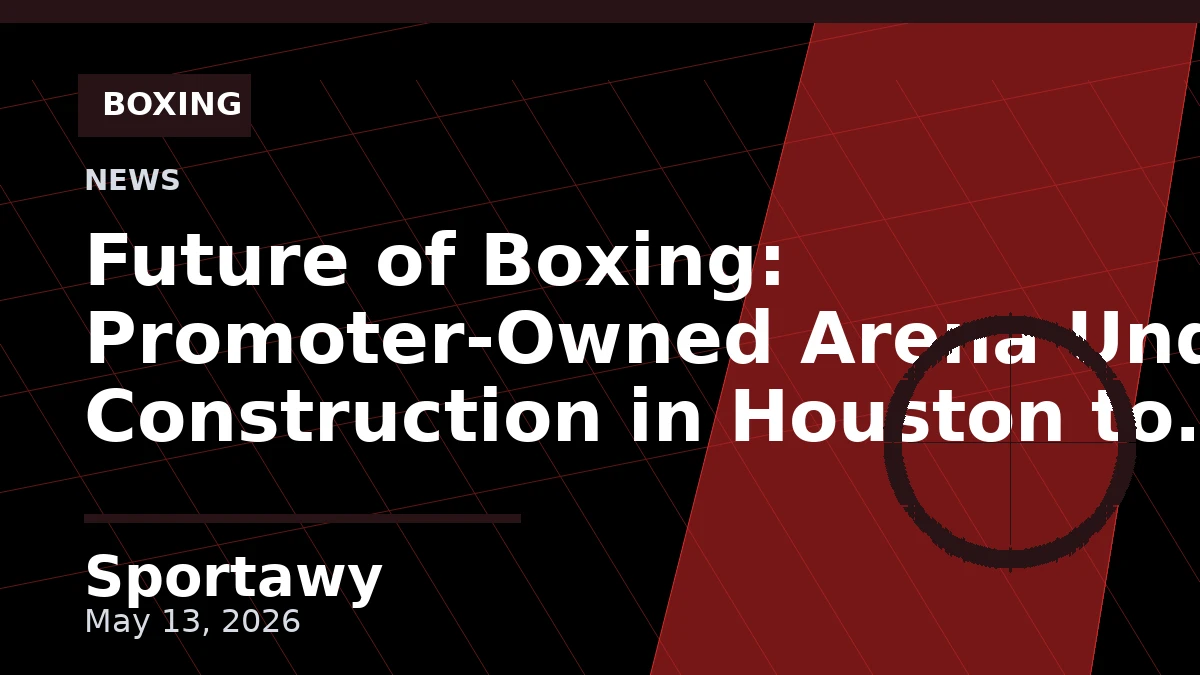 Future of Boxing: Promoter-Owned Arena Under Construction in Houston to Host 21 Live Events in 2027