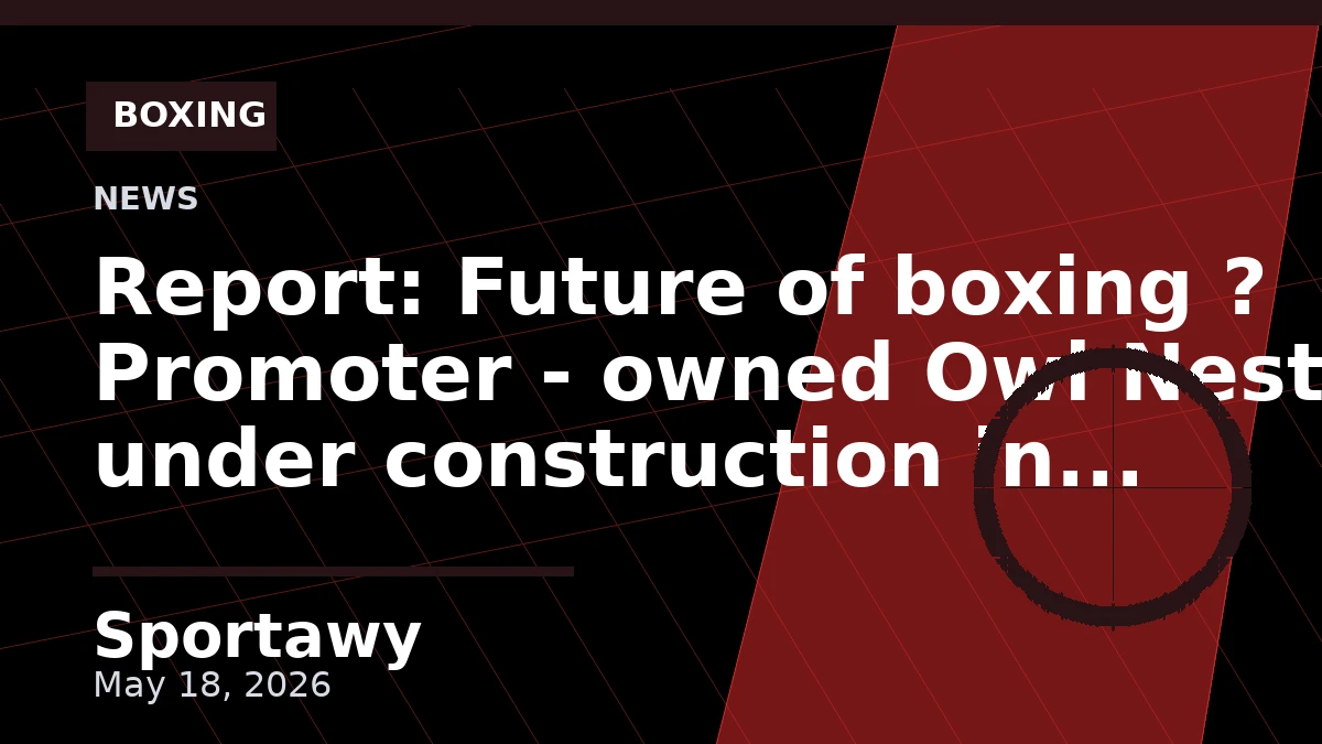 Report: Future of boxing ? Promoter - owned Owl Nest under construction in Houston to host 21 live events beginning 2027