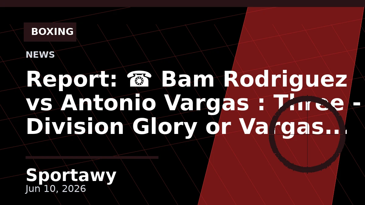 Report: ☎️ Bam Rodriguez vs Antonio Vargas : Three - Division Glory or Vargas Upset❓ Full Card